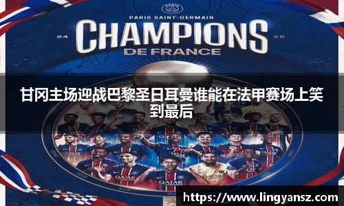 甘冈主场迎战巴黎圣日耳曼谁能在法甲赛场上笑到最后