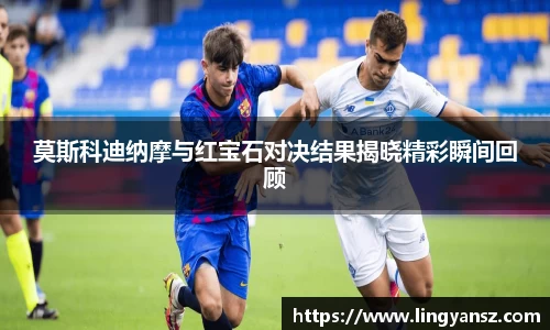 莫斯科迪纳摩与红宝石对决结果揭晓精彩瞬间回顾