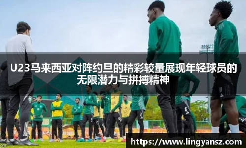 U23马来西亚对阵约旦的精彩较量展现年轻球员的无限潜力与拼搏精神