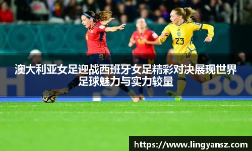 澳大利亚女足迎战西班牙女足精彩对决展现世界足球魅力与实力较量