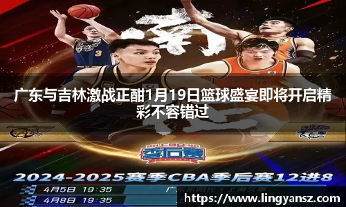 广东与吉林激战正酣1月19日篮球盛宴即将开启精彩不容错过